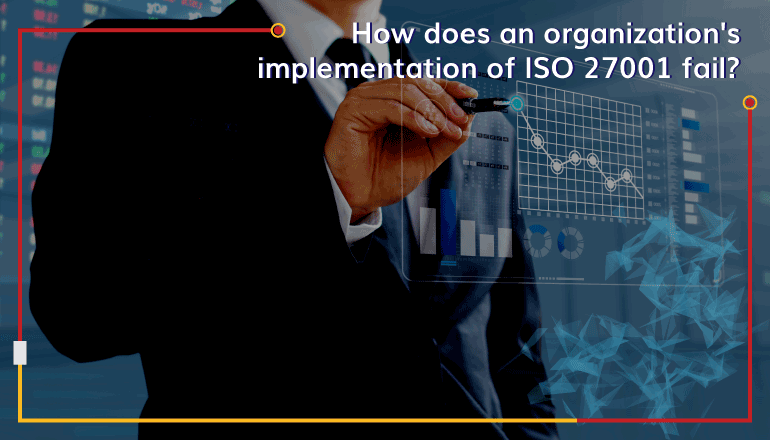 How does an organizations implementation of ISO 27001 fail?