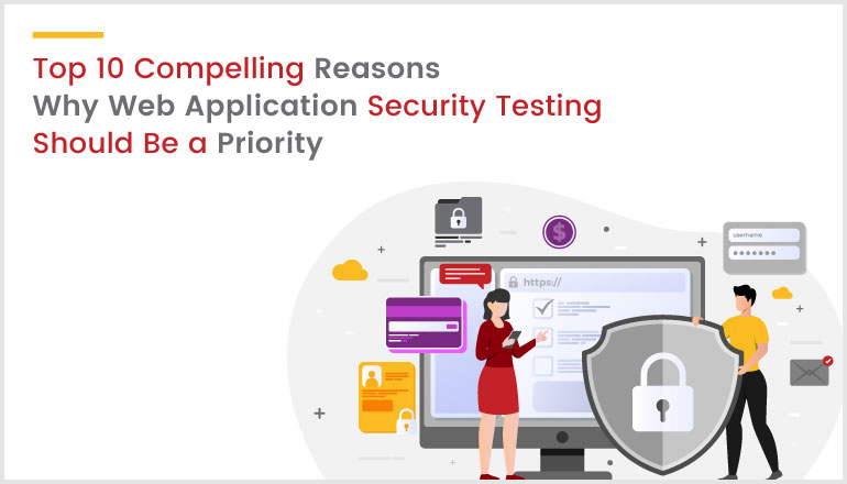 Top 10 Compelling Reasons Why Web Application Security Testing Should Be a Priority